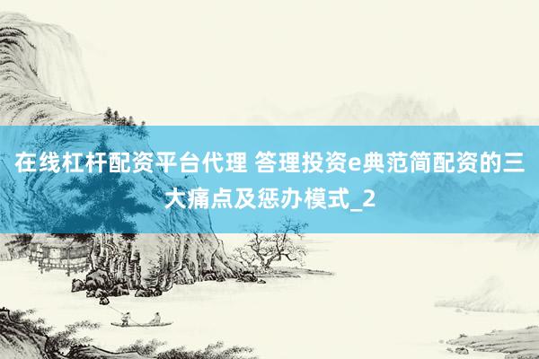 在线杠杆配资平台代理 答理投资e典范简配资的三大痛点及惩办模式_2