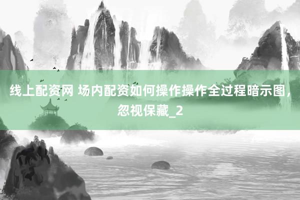 线上配资网 场内配资如何操作操作全过程暗示图，忽视保藏_2