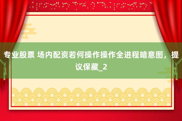 专业股票 场内配资若何操作操作全进程暗意图，提议保藏_2