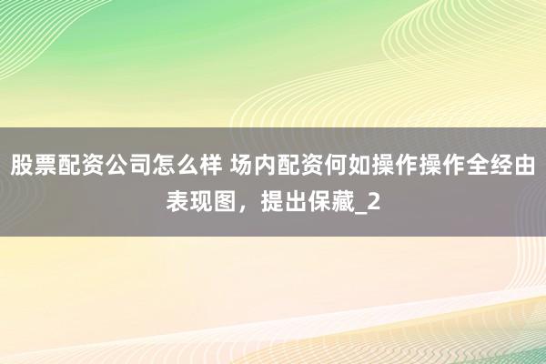 股票配资公司怎么样 场内配资何如操作操作全经由表现图，提出保藏_2