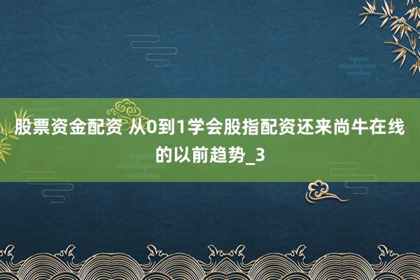 股票资金配资 从0到1学会股指配资还来尚牛在线的以前趋势_3