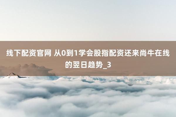 线下配资官网 从0到1学会股指配资还来尚牛在线的翌日趋势_3