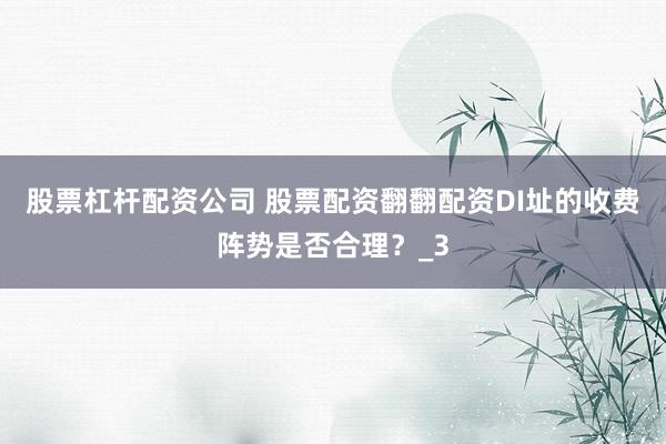 股票杠杆配资公司 股票配资翻翻配资DI址的收费阵势是否合理？_3