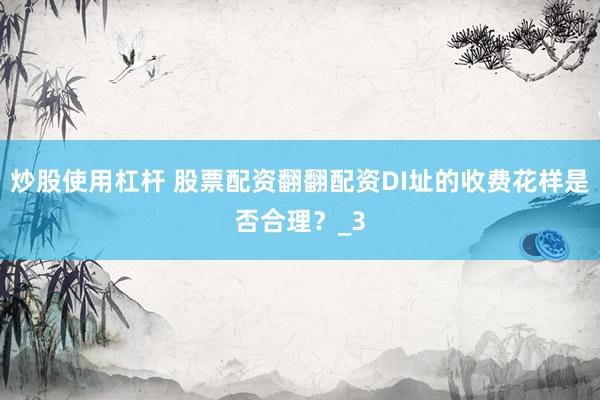炒股使用杠杆 股票配资翻翻配资DI址的收费花样是否合理？_3