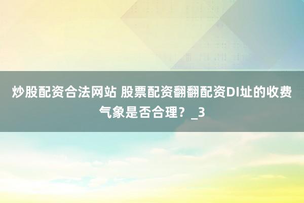 炒股配资合法网站 股票配资翻翻配资DI址的收费气象是否合理？_3
