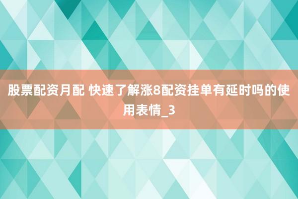 股票配资月配 快速了解涨8配资挂单有延时吗的使用表情_3
