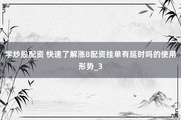 学炒股配资 快速了解涨8配资挂单有延时吗的使用形势_3