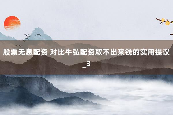 股票无息配资 对比牛弘配资取不出来钱的实用提议_3