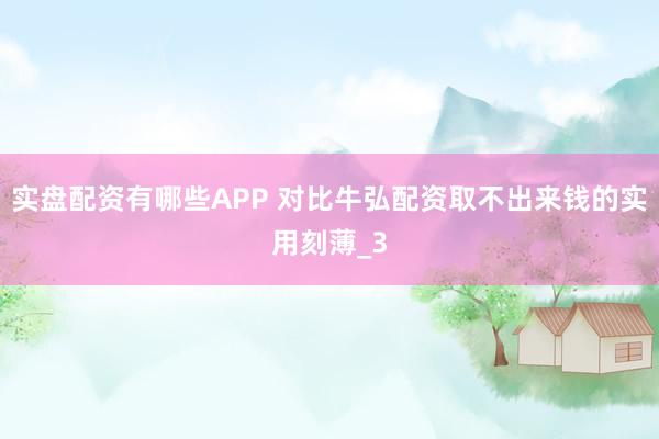 实盘配资有哪些APP 对比牛弘配资取不出来钱的实用刻薄_3