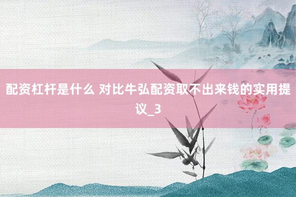 配资杠杆是什么 对比牛弘配资取不出来钱的实用提议_3