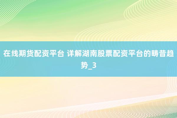 在线期货配资平台 详解湖南股票配资平台的畴昔趋势_3