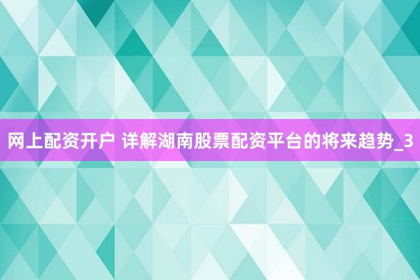网上配资开户 详解湖南股票配资平台的将来趋势_3
