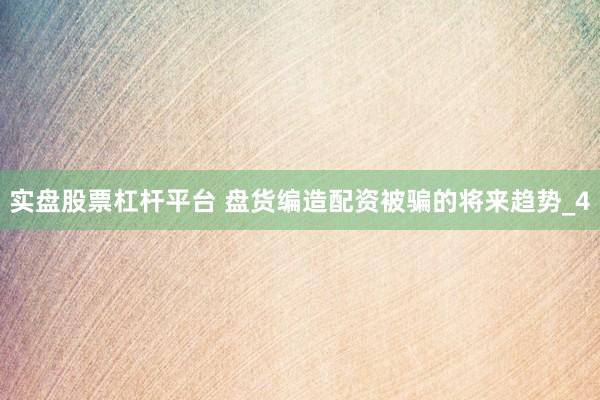 实盘股票杠杆平台 盘货编造配资被骗的将来趋势_4