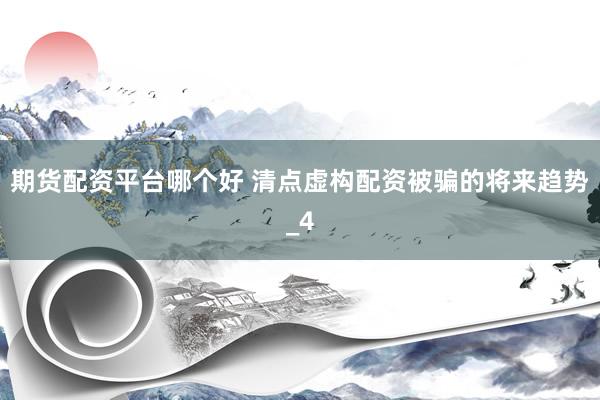 期货配资平台哪个好 清点虚构配资被骗的将来趋势_4