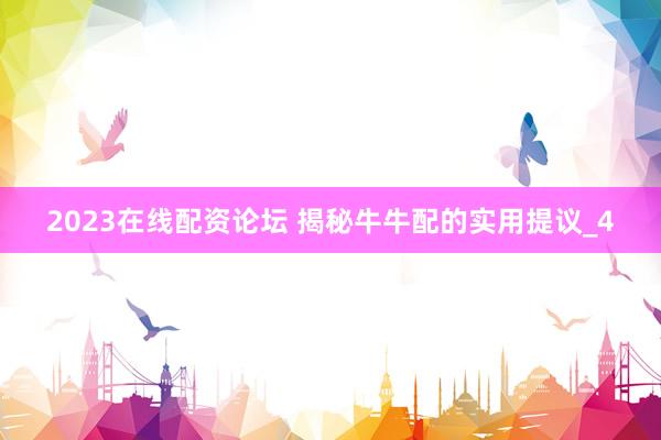 2023在线配资论坛 揭秘牛牛配的实用提议_4