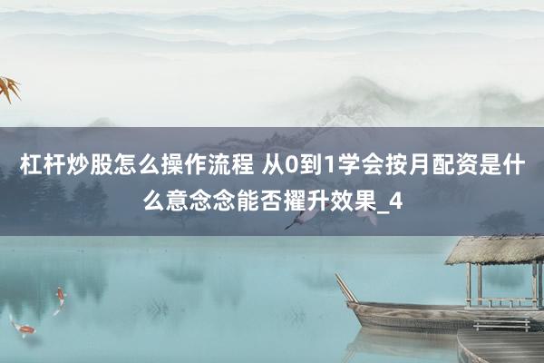 杠杆炒股怎么操作流程 从0到1学会按月配资是什么意念念能否擢升效果_4