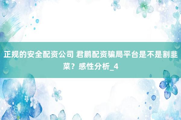 正规的安全配资公司 君鹏配资骗局平台是不是割韭菜？感性分析_4