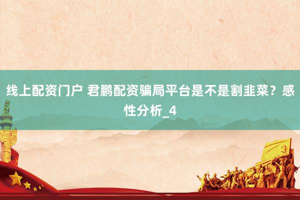 线上配资门户 君鹏配资骗局平台是不是割韭菜？感性分析_4