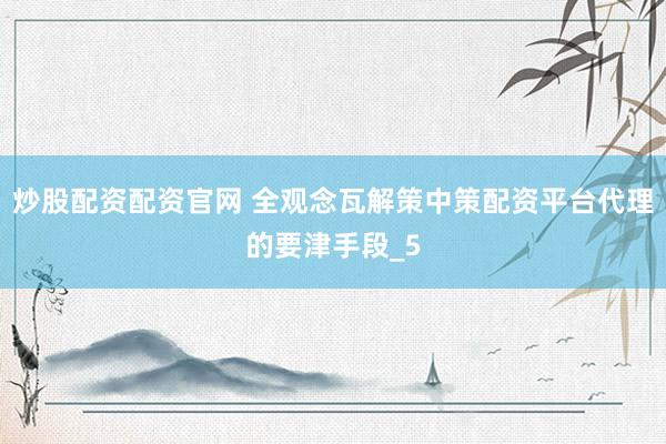 炒股配资配资官网 全观念瓦解策中策配资平台代理的要津手段_5