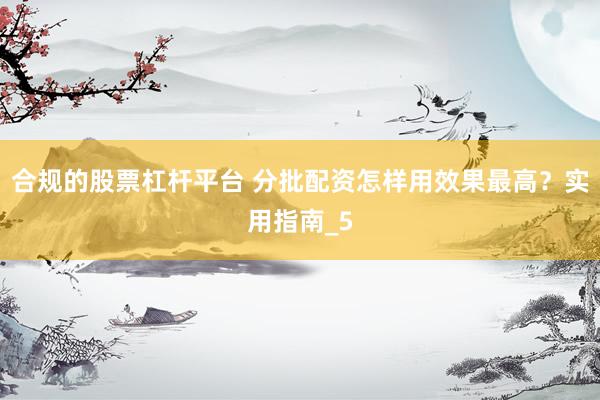 合规的股票杠杆平台 分批配资怎样用效果最高？实用指南_5