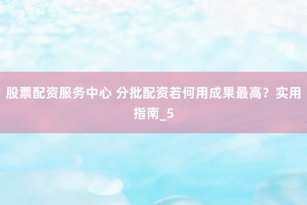 股票配资服务中心 分批配资若何用成果最高？实用指南_5