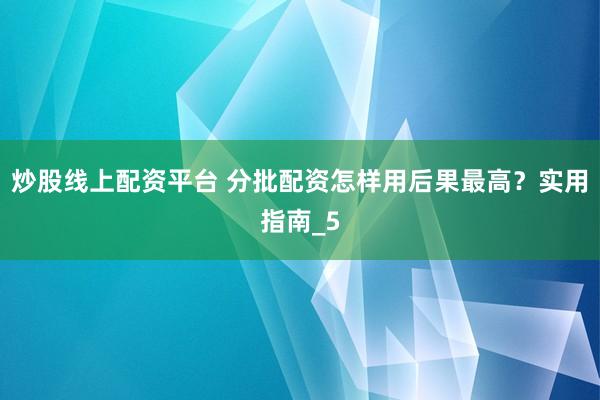 炒股线上配资平台 分批配资怎样用后果最高？实用指南_5