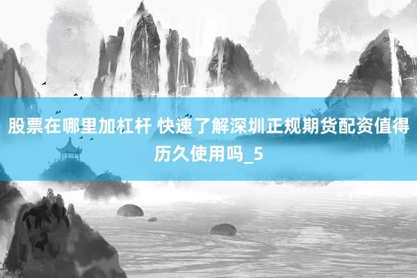 股票在哪里加杠杆 快速了解深圳正规期货配资值得历久使用吗_5