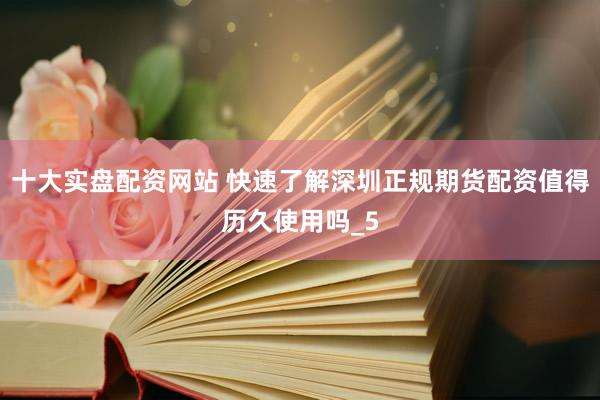 十大实盘配资网站 快速了解深圳正规期货配资值得历久使用吗_5