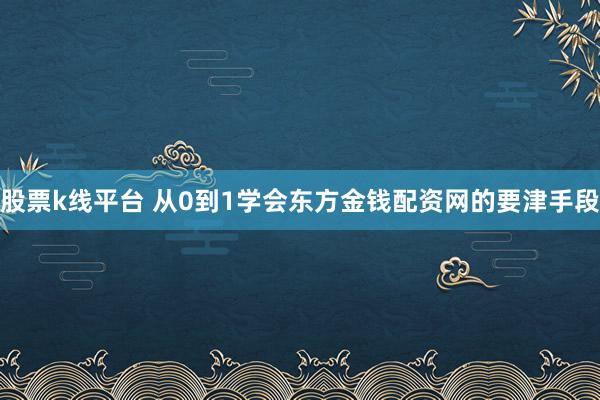 股票k线平台 从0到1学会东方金钱配资网的要津手段