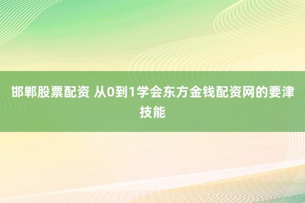 邯郸股票配资 从0到1学会东方金钱配资网的要津技能