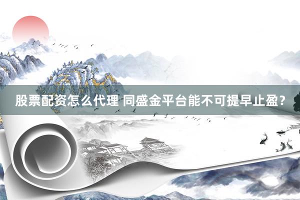 股票配资怎么代理 同盛金平台能不可提早止盈？