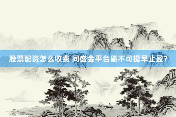 股票配资怎么收费 同盛金平台能不可提早止盈？