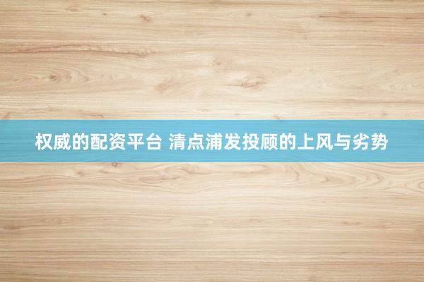 权威的配资平台 清点浦发投顾的上风与劣势