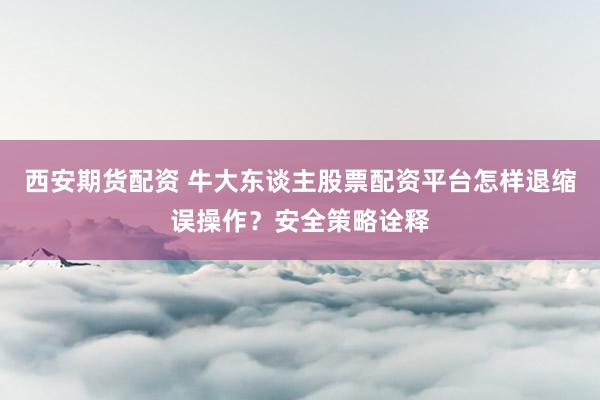 西安期货配资 牛大东谈主股票配资平台怎样退缩误操作？安全策略诠释