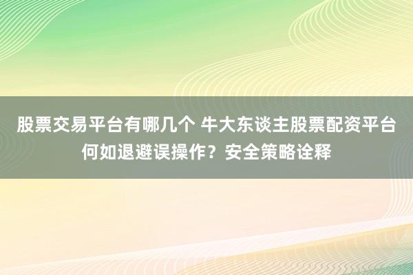 股票交易平台有哪几个 牛大东谈主股票配资平台何如退避误操作？安全策略诠释