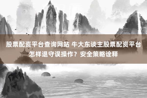 股票配资平台查询网站 牛大东谈主股票配资平台怎样退守误操作？安全策略诠释