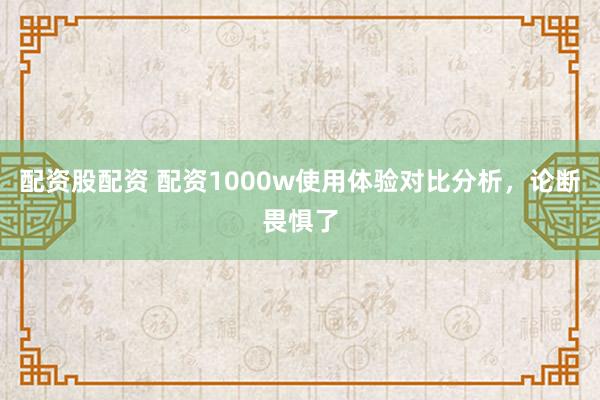 配资股配资 配资1000w使用体验对比分析，论断畏惧了