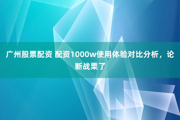 广州股票配资 配资1000w使用体验对比分析，论断战栗了