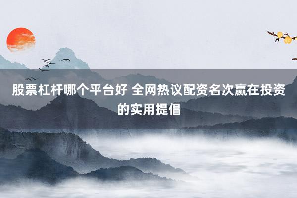 股票杠杆哪个平台好 全网热议配资名次赢在投资的实用提倡