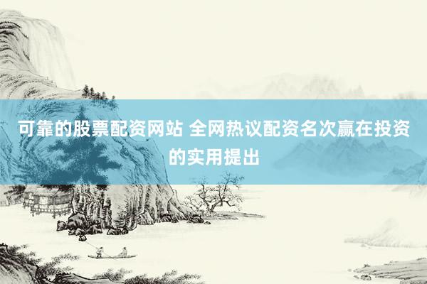 可靠的股票配资网站 全网热议配资名次赢在投资的实用提出