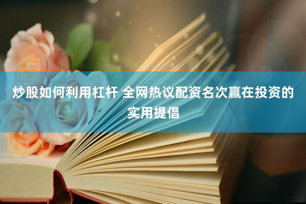 炒股如何利用杠杆 全网热议配资名次赢在投资的实用提倡