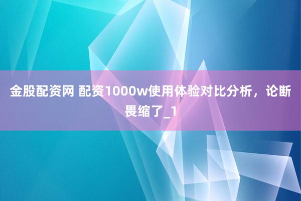 金股配资网 配资1000w使用体验对比分析，论断畏缩了_1