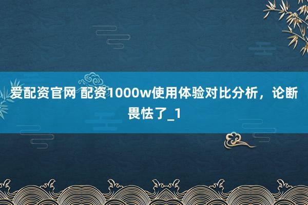 爱配资官网 配资1000w使用体验对比分析，论断畏怯了_1