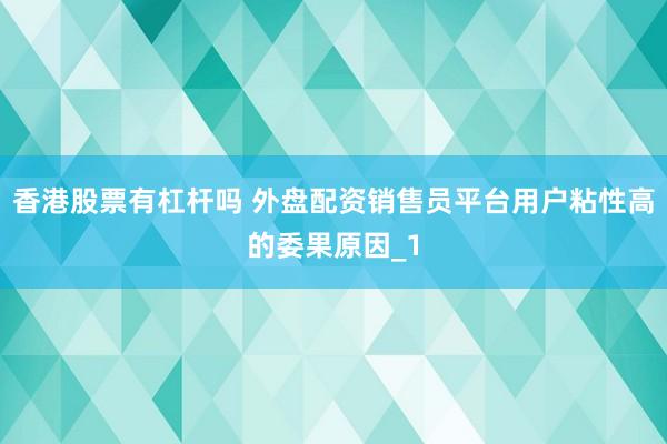 香港股票有杠杆吗 外盘配资销售员平台用户粘性高的委果原因_1