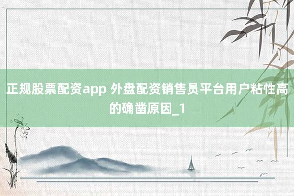 正规股票配资app 外盘配资销售员平台用户粘性高的确凿原因_1