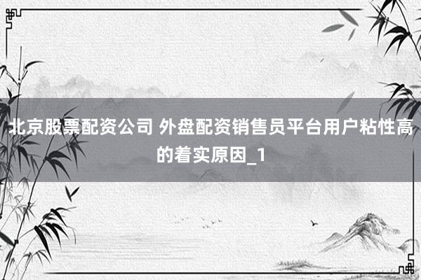 北京股票配资公司 外盘配资销售员平台用户粘性高的着实原因_1