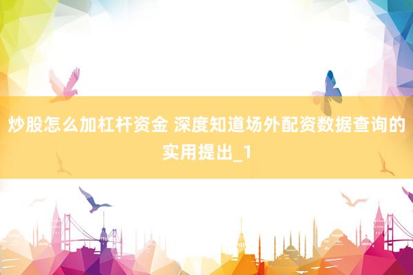 炒股怎么加杠杆资金 深度知道场外配资数据查询的实用提出_1