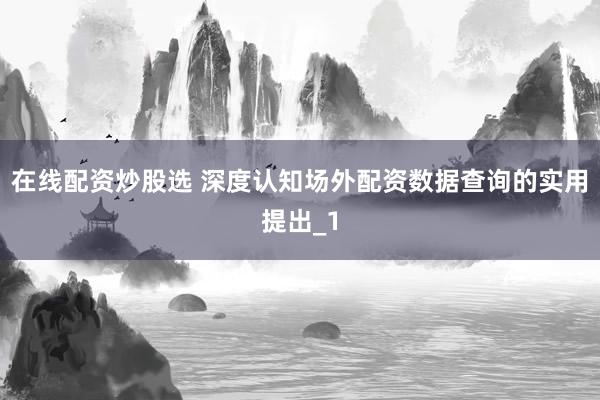 在线配资炒股选 深度认知场外配资数据查询的实用提出_1