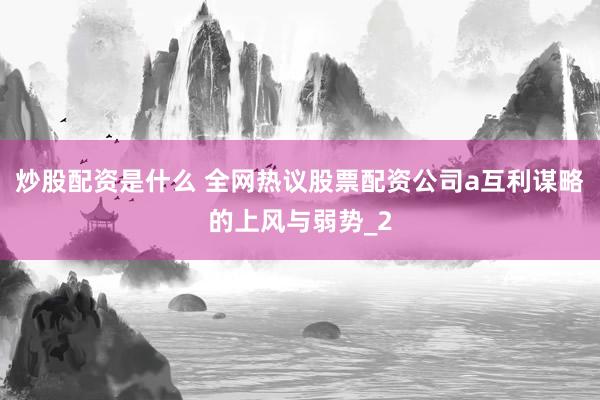 炒股配资是什么 全网热议股票配资公司a互利谋略的上风与弱势_2