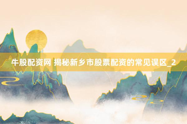 牛股配资网 揭秘新乡市股票配资的常见误区_2